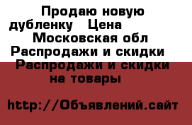 Продаю новую дубленку › Цена ­ 25 000 - Московская обл. Распродажи и скидки » Распродажи и скидки на товары   